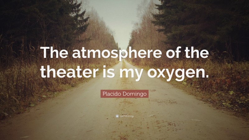 Placido Domingo Quote: “The atmosphere of the theater is my oxygen.”