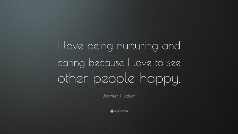 Jennifer Hudson Quote: “I love being nurturing and caring because I love to see other people happy.”