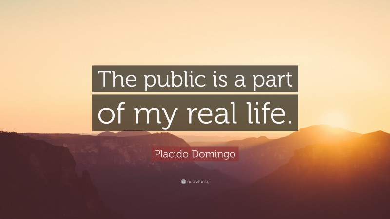 Placido Domingo Quote: “The public is a part of my real life.”