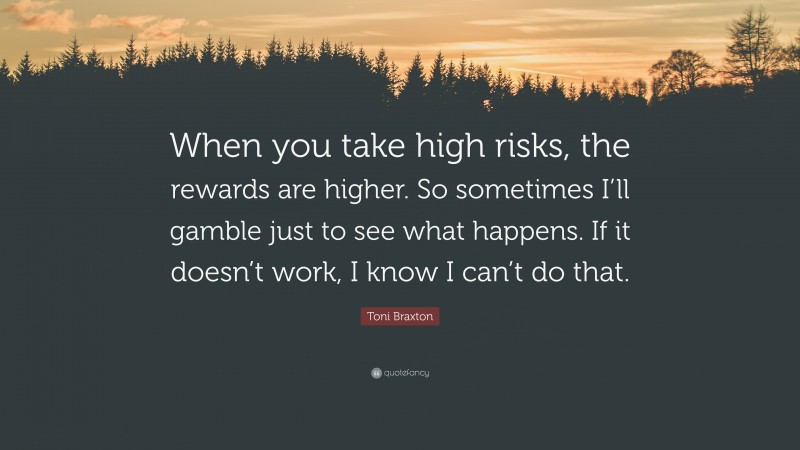 Toni Braxton Quote: “When you take high risks, the rewards are higher. So sometimes I’ll gamble just to see what happens. If it doesn’t work, I know I can’t do that.”