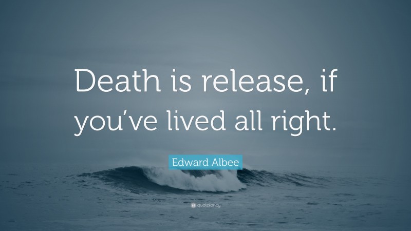 Edward Albee Quote: “Death is release, if you’ve lived all right.”