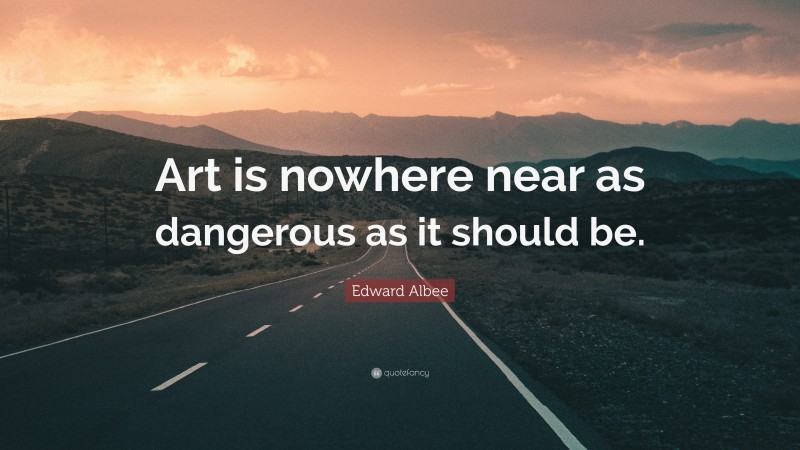 Edward Albee Quote: “Art is nowhere near as dangerous as it should be.”