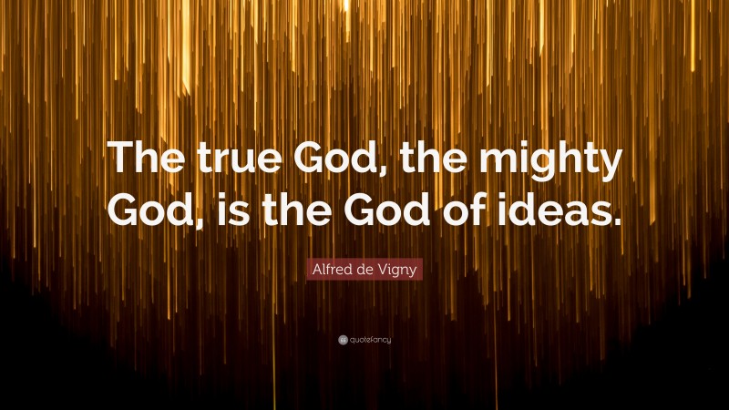 Alfred de Vigny Quote: “The true God, the mighty God, is the God of ideas.”