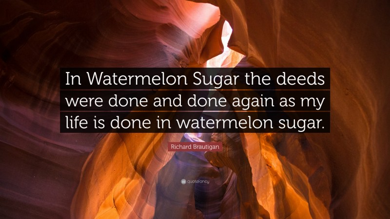 Richard Brautigan Quote: “In Watermelon Sugar the deeds were done and done again as my life is done in watermelon sugar.”