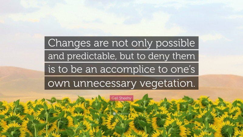 Gail Sheehy Quote: “Changes are not only possible and predictable, but to deny them is to be an accomplice to one’s own unnecessary vegetation.”