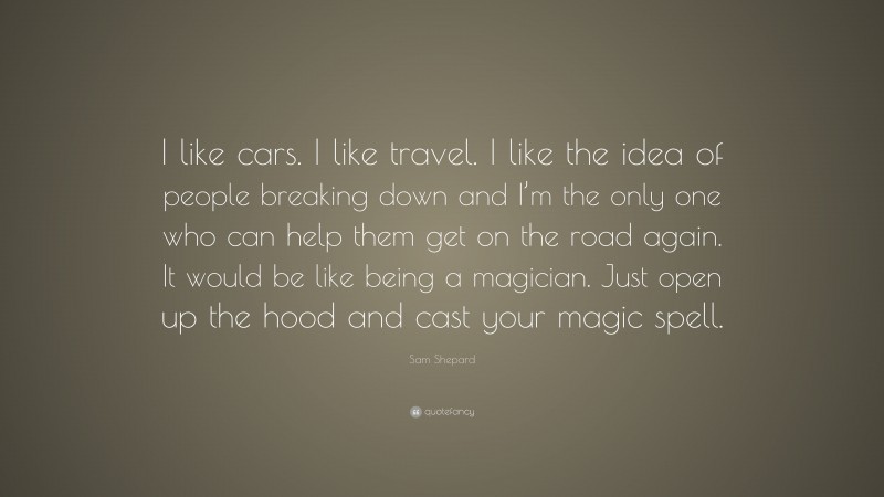 Sam Shepard Quote: “I like cars. I like travel. I like the idea of people breaking down and I’m the only one who can help them get on the road again. It would be like being a magician. Just open up the hood and cast your magic spell.”