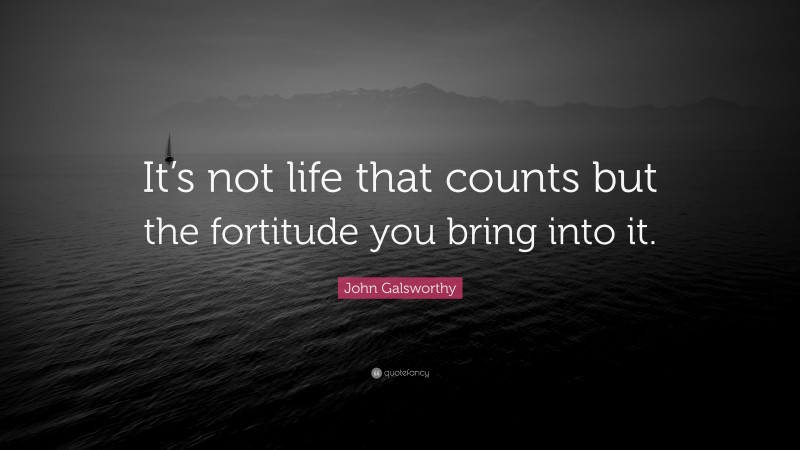 John Galsworthy Quote: “It’s not life that counts but the fortitude you bring into it.”