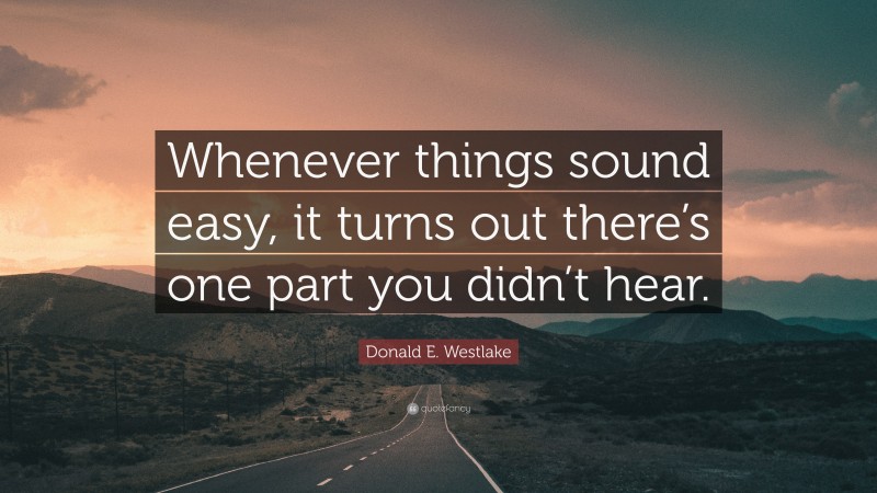 Donald E. Westlake Quote: “Whenever things sound easy, it turns out there’s one part you didn’t hear.”