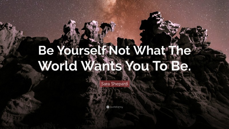 Sara Shepard Quote: “Be Yourself Not What The World Wants You To Be.”