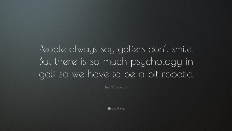 Lee Westwood Quote: “People always say golfers don’t smile. But there is so much psychology in golf so we have to be a bit robotic.”