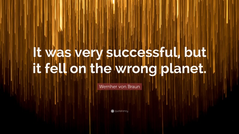 Wernher von Braun Quote: “It was very successful, but it fell on the wrong planet.”