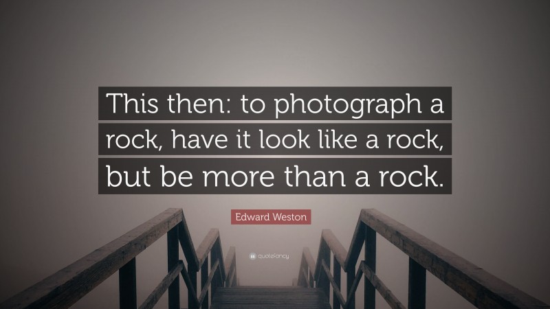 Edward Weston Quote: “This then: to photograph a rock, have it look like a rock, but be more than a rock.”