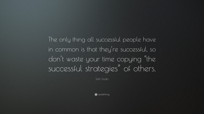 Seth Godin Quote: “The only thing all successful people have in common is that they’re successful, so don’t waste your time copying “the successful strategies” of others.”