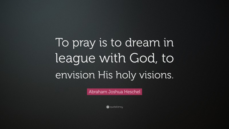 Abraham Joshua Heschel Quote: “To pray is to dream in league with God, to envision His holy visions.”