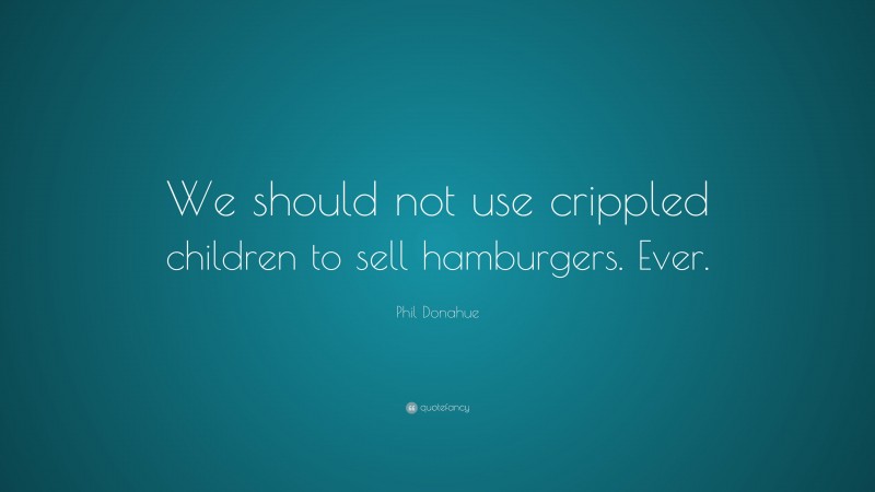 Phil Donahue Quote: “We should not use crippled children to sell hamburgers. Ever.”