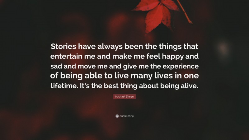 Michael Sheen Quote: “Stories have always been the things that entertain me and make me feel happy and sad and move me and give me the experience of being able to live many lives in one lifetime. It’s the best thing about being alive.”