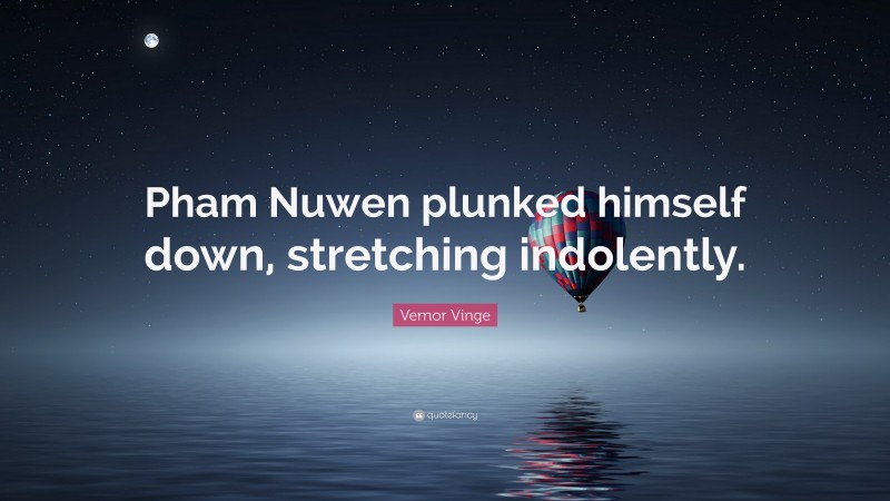 Vernor Vinge Quote: “Pham Nuwen plunked himself down, stretching indolently.”