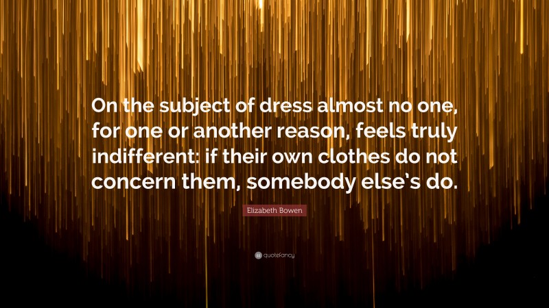 Elizabeth Bowen Quote: “On the subject of dress almost no one, for one or another reason, feels truly indifferent: if their own clothes do not concern them, somebody else’s do.”