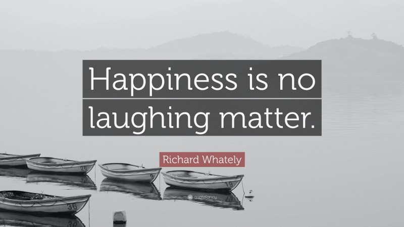 Richard Whately Quote: “Happiness is no laughing matter.”
