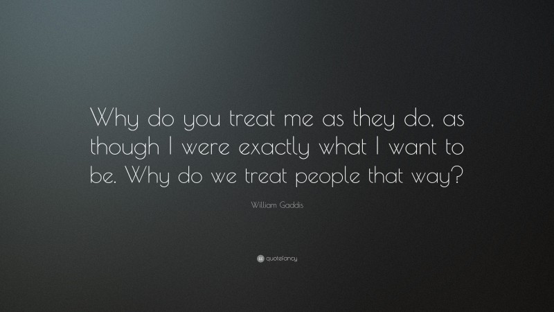 William Gaddis Quote: “Why do you treat me as they do, as though I were exactly what I want to be. Why do we treat people that way?”