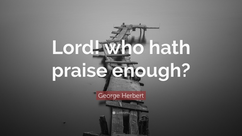 George Herbert Quote: “Lord! who hath praise enough?”