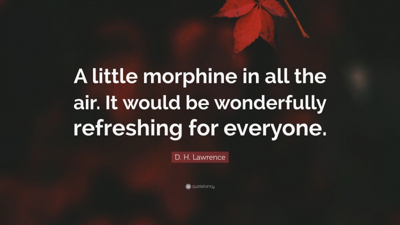 D. H. Lawrence Quote: “A little morphine in all the air. It would be wonderfully refreshing for everyone.”