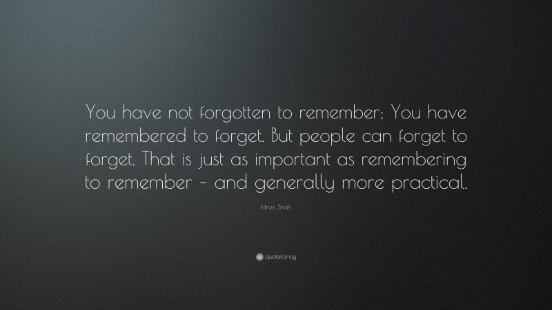 Idries Shah Quote: “You have not forgotten to remember; You have remembered to forget. But people can forget to forget. That is just as important as remembering to remember – and generally more practical.”