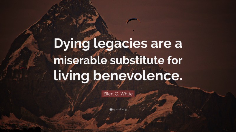 Ellen G. White Quote: “Dying legacies are a miserable substitute for living benevolence.”
