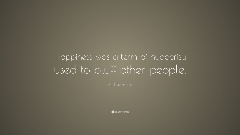 D. H. Lawrence Quote: “Happiness was a term of hypocrisy used to bluff other people.”
