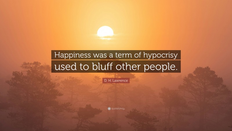 D. H. Lawrence Quote: “Happiness was a term of hypocrisy used to bluff other people.”