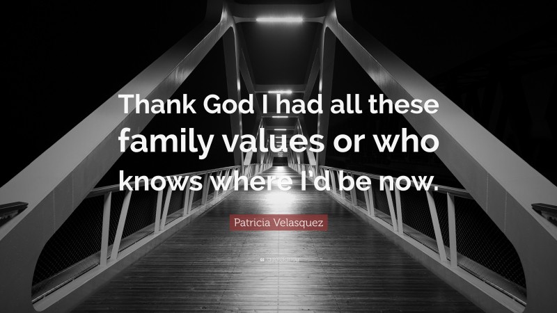 Patricia Velasquez Quote: “Thank God I had all these family values or who knows where I’d be now.”