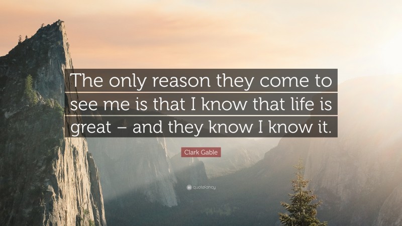 Clark Gable Quote: “The only reason they come to see me is that I know that life is great – and they know I know it.”
