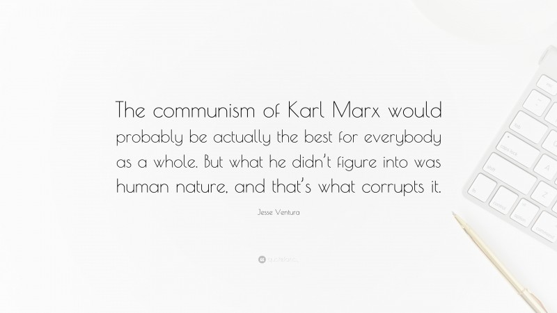 Jesse Ventura Quote: “The communism of Karl Marx would probably be actually the best for everybody as a whole. But what he didn’t figure into was human nature, and that’s what corrupts it.”