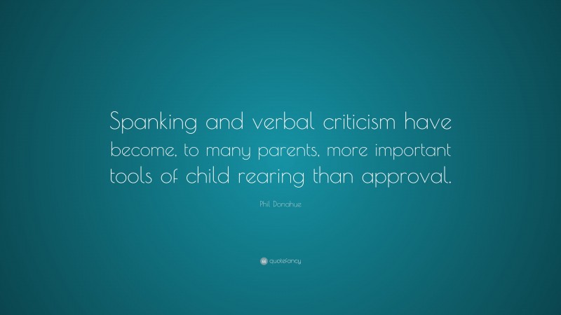 Phil Donahue Quote: “Spanking and verbal criticism have become, to many parents, more important tools of child rearing than approval.”