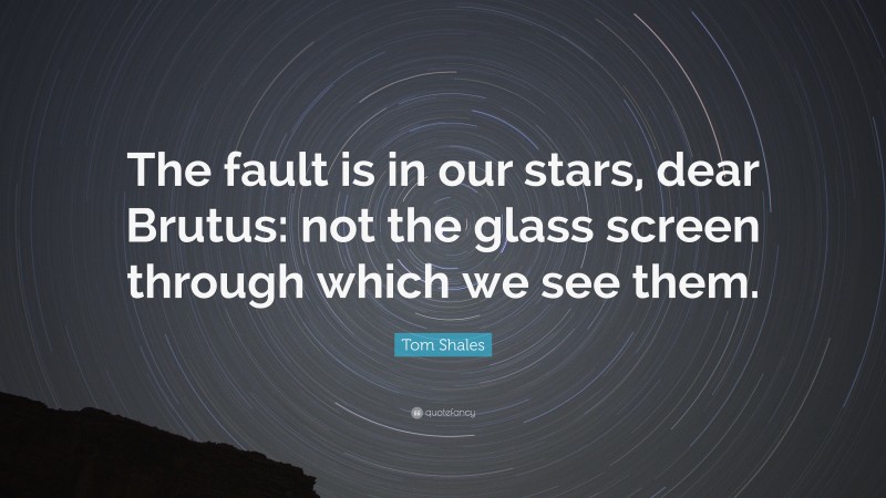 Tom Shales Quote: “The fault is in our stars, dear Brutus: not the glass screen through which we see them.”