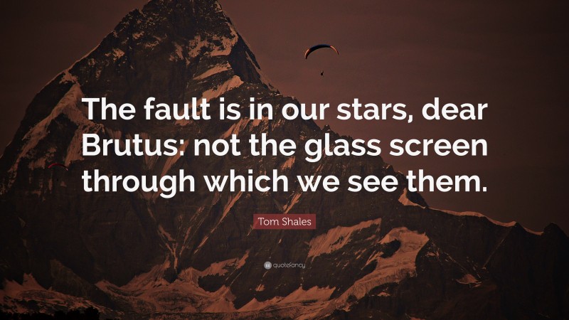Tom Shales Quote: “The fault is in our stars, dear Brutus: not the glass screen through which we see them.”