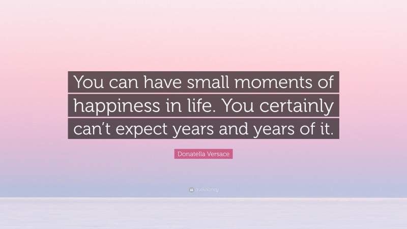 Donatella Versace Quote: “You can have small moments of happiness in life. You certainly can’t expect years and years of it.”