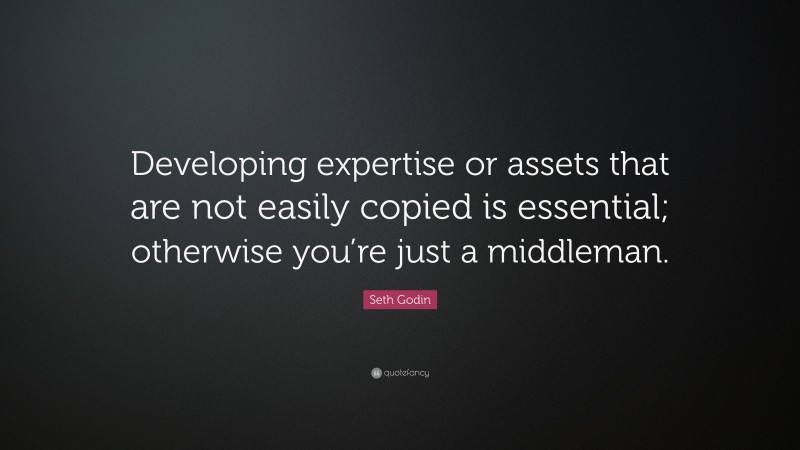 Seth Godin Quote: “Developing expertise or assets that are not easily copied is essential; otherwise you’re just a middleman.”