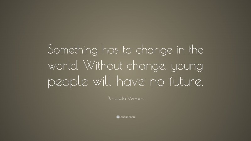 Donatella Versace Quote: “Something has to change in the world. Without change, young people will have no future.”