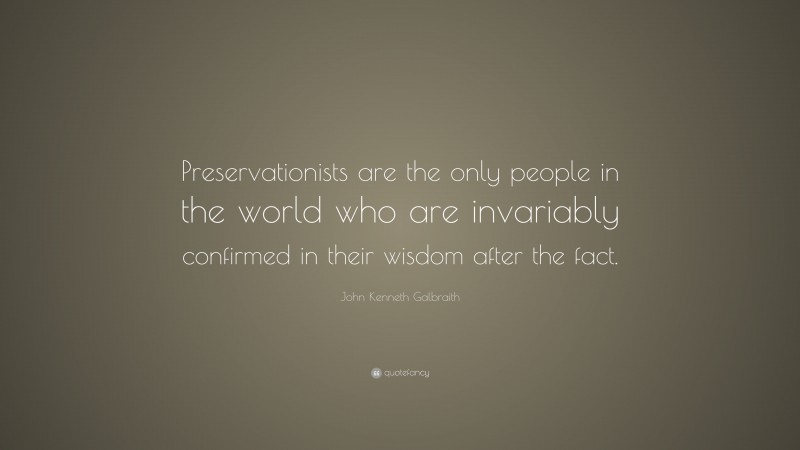 John Kenneth Galbraith Quote: “Preservationists are the only people in the world who are invariably confirmed in their wisdom after the fact.”