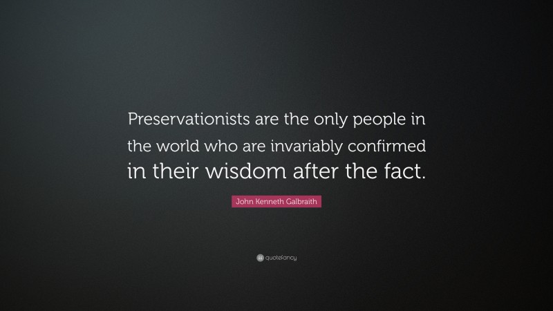 John Kenneth Galbraith Quote: “Preservationists are the only people in the world who are invariably confirmed in their wisdom after the fact.”