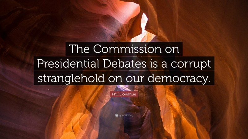 Phil Donahue Quote: “The Commission on Presidential Debates is a corrupt stranglehold on our democracy.”