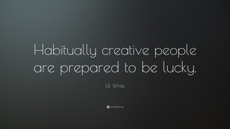 E.B. White Quote: “Habitually creative people are prepared to be lucky.”