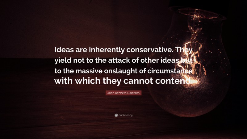 John Kenneth Galbraith Quote: “Ideas are inherently conservative. They yield not to the attack of other ideas but to the massive onslaught of circumstance with which they cannot contend.”