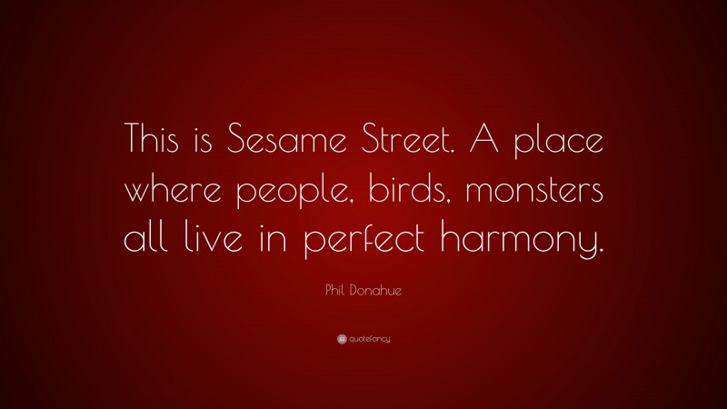 Phil Donahue Quote: “This is Sesame Street. A place where people, birds, monsters all live in perfect harmony.”