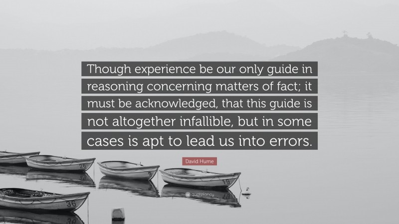 David Hume Quote: “Though experience be our only guide in reasoning concerning matters of fact; it must be acknowledged, that this guide is not altogether infallible, but in some cases is apt to lead us into errors.”