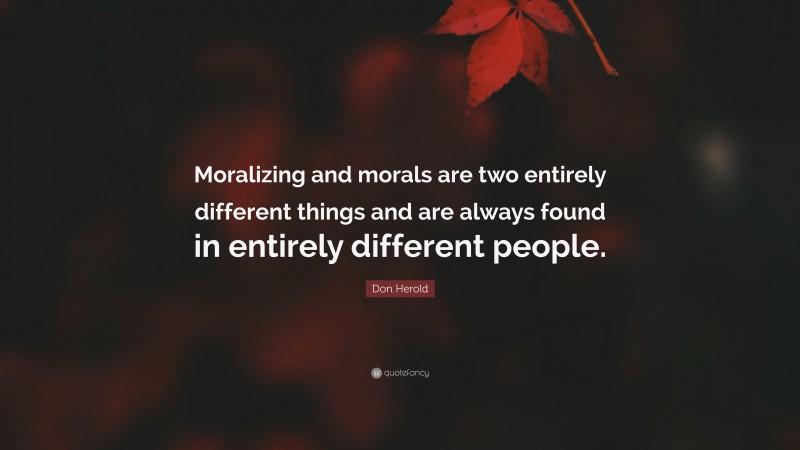 Don Herold Quote: “Moralizing and morals are two entirely different things and are always found in entirely different people.”