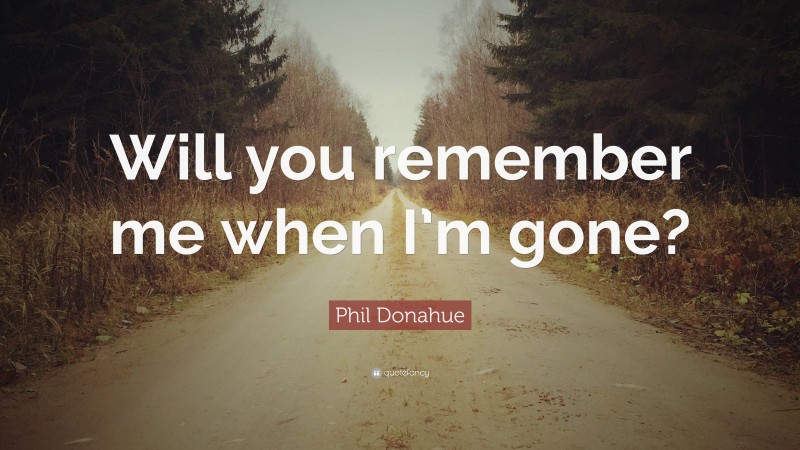 Phil Donahue Quote: “Will you remember me when I’m gone?”