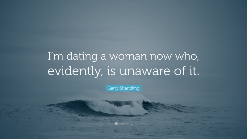 Garry Shandling Quote: “I’m dating a woman now who, evidently, is unaware of it.”