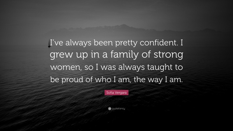 Sofia Vergara Quote: “I’ve always been pretty confident. I grew up in a family of strong women, so I was always taught to be proud of who I am, the way I am.”